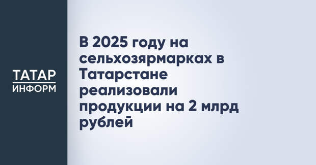 В 2025 году на сельхозярмарках в Татарстане реализовали продукции на 2 млрд рублей