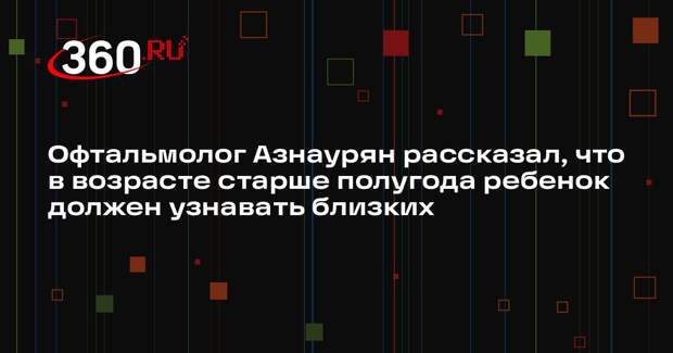 Офтальмолог Азнаурян рассказал, что в возрасте старше полугода ребенок должен узнавать близких