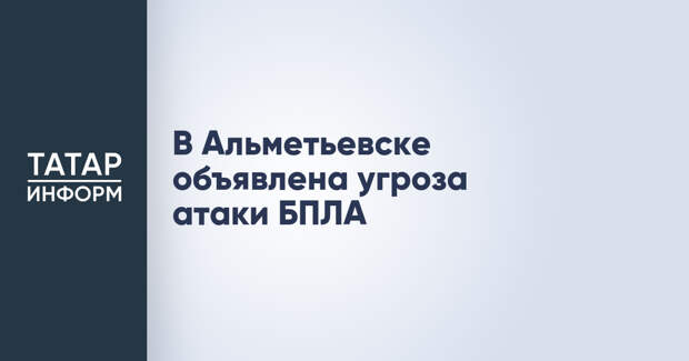 В Альметьевске объявлена угроза атаки БПЛА