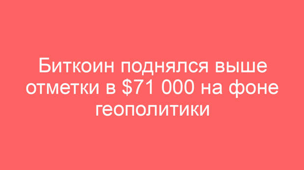 Биткоин поднялся выше отметки в $71 000 на фоне геополитики