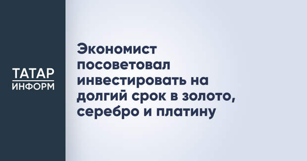 Экономист посоветовал инвестировать на долгий срок в золото, серебро и платину