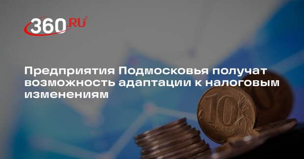 Предприятия Подмосковья получат возможность адаптации к налоговым изменениям