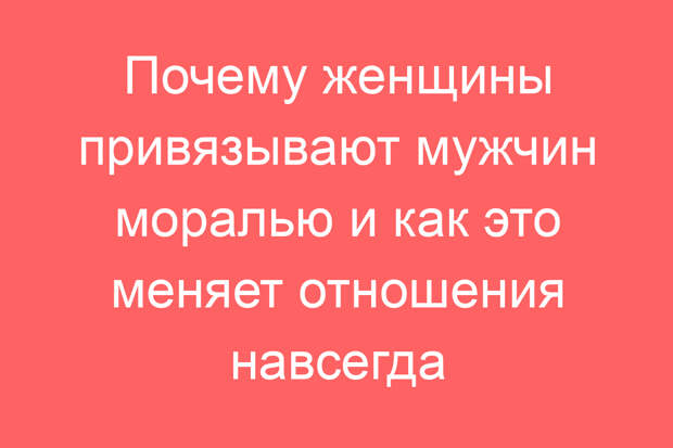Почему женщины привязывают мужчин моралью и как это меняет отношения навсегда