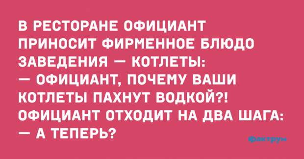 В ресторане официант приносит фирменное блюдо заведения — котлеты: — Официант, почему ваши котлеты пахнут водкой?! Официант отходит на два шага: — А теперь? Анекдотичный случай о котлетах с запахом водки
