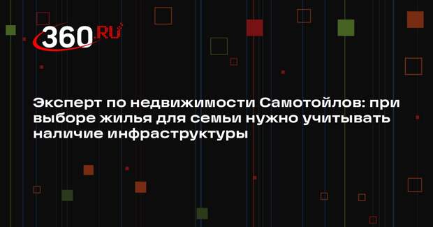 Эксперт по недвижимости Самотойлов: при выборе жилья для семьи нужно учитывать наличие инфраструктуры