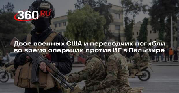 Двое военных США и переводчик погибли во время операции против ИГ в Пальмире