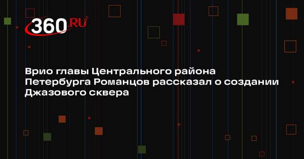 Врио главы Центрального района Петербурга Романцов рассказал о создании Джазового сквера
