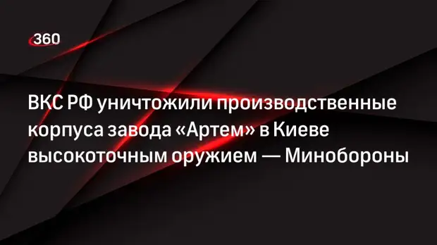 ВКС РФ уничтожили производственные корпуса завода «Артем» в Киеве высокоточным оружием — Минобороны