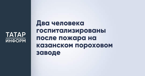 Два человека госпитализированы после пожара на казанском пороховом заводе