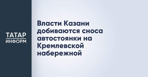 Власти Казани добиваются сноса автостоянки на Кремлевской набережной