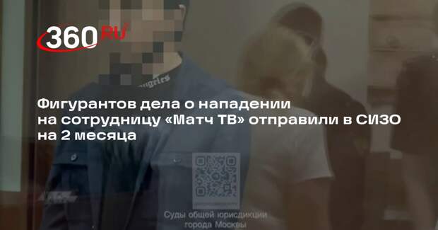 Фигурантов дела о нападении на сотрудницу «Матч ТВ» отправили в СИЗО на 2 месяца