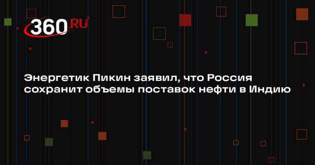 Энергетик Пикин заявил, что Россия сохранит объемы поставок нефти в Индию