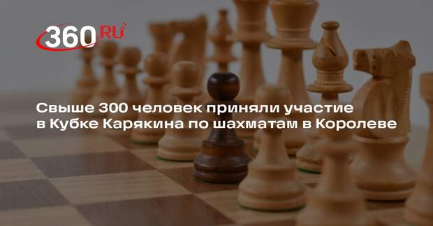 Свыше 300 человек приняли участие в Кубке Карякина по шахматам в Королеве