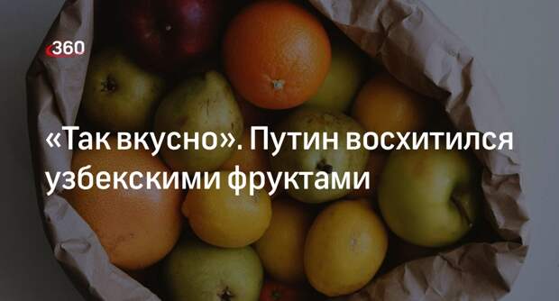 Путин поблагодарил узбекского министра за вкусные фрукты