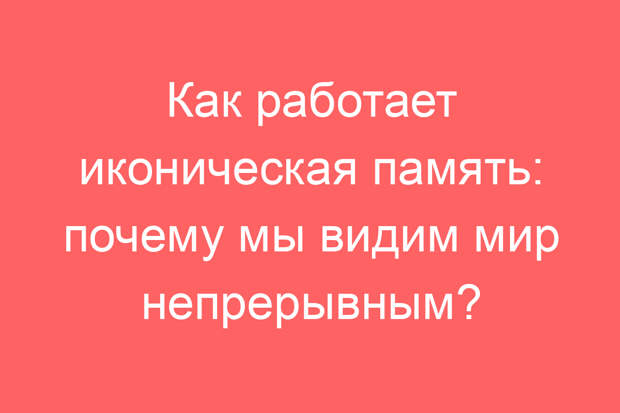 Как работает иконическая память: почему мы видим мир непрерывным?