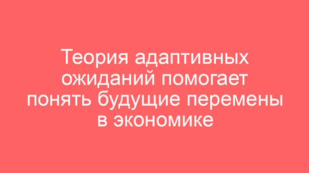Теория адаптивных ожиданий помогает понять будущие перемены в экономике
