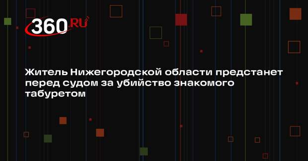 Житель Нижегородской области предстанет перед судом за убийство знакомого табуретом