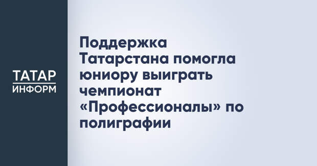 Поддержка Татарстана помогла юниору выиграть чемпионат «Профессионалы» по полиграфии