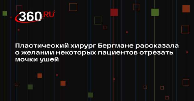 Пластический хирург Бергмане рассказала о желании некоторых пациентов отрезать мочки ушей