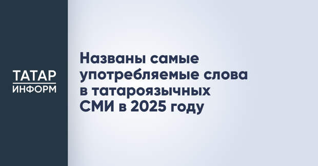Названы самые употребляемые слова в татароязычных СМИ в 2025 году