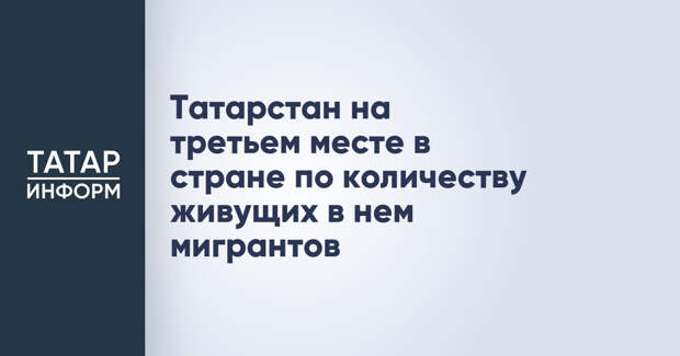 Татарстан на третьем месте в стране по количеству живущих в нем мигрантов