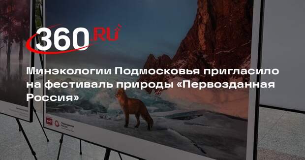 Минэкологии Подмосковья пригласило на фестиваль природы «Первозданная Россия»