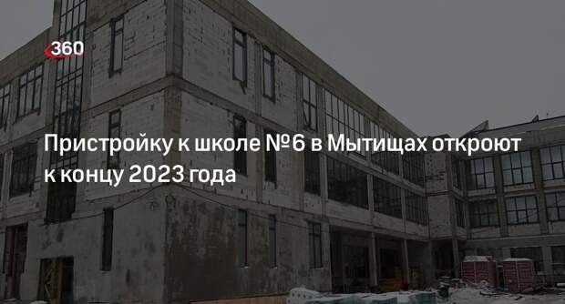 Пристройку к школе № 6 в Мытищах откроют к концу 2023 года