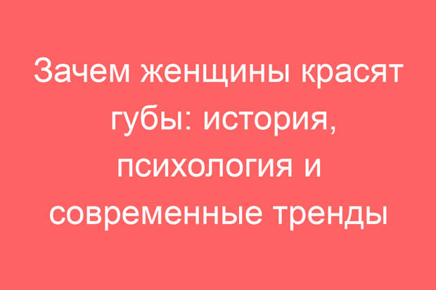 Зачем женщины красят губы: история, психология и современные тренды