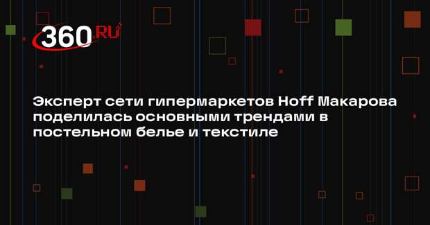 Эксперт сети гипермаркетов Hoff Макарова поделилась основными трендами в постельном белье и текстиле