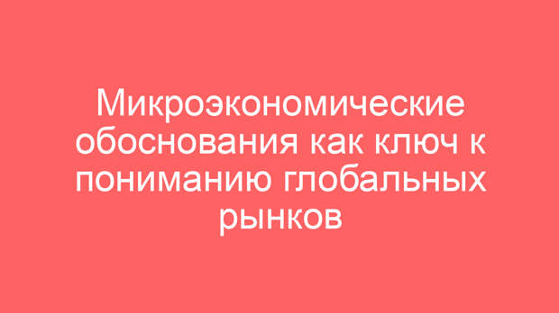 Микроэкономические обоснования как ключ к пониманию глобальных рынков