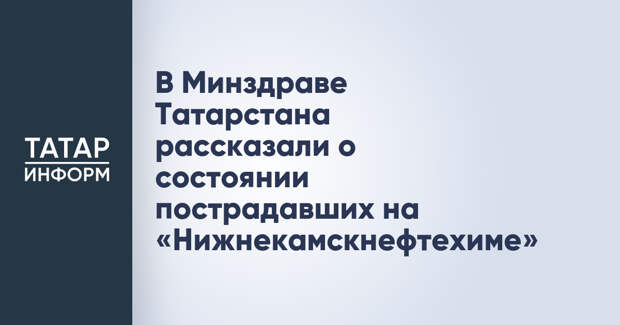 В Минздраве Татарстана рассказали о состоянии пострадавших на «Нижнекамскнефтехиме»