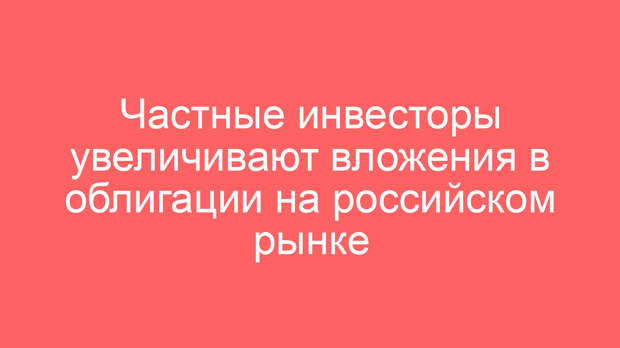 Частные инвесторы увеличивают вложения в облигации на российском рынке