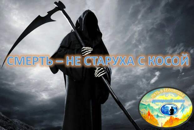 СМЕРТЬ НЕ СТАРУХА С КОСОЙ - А СМЕНА ФОРМЫ СУЩЕСТВОВАНИЯ