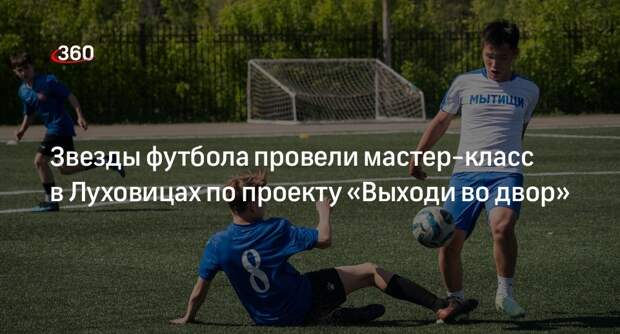 Звезды футбола провели мастер-класс в Луховицах по проекту «Выходи во двор»