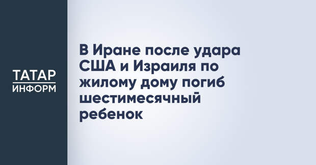 В Иране после удара США и Израиля по жилому дому погиб шестимесячный ребенок
