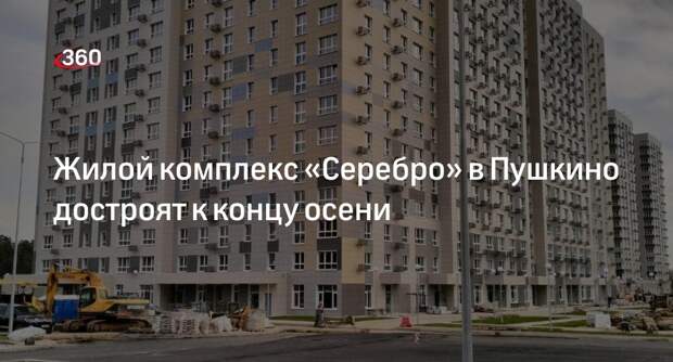 Жилой комплекс «Серебро» в Пушкино достроят к концу осени