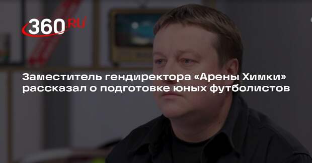 Заместитель гендиректора «Арены Химки» рассказал о подготовке юных футболистов