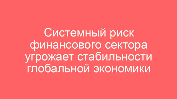 Системный риск финансового сектора угрожает стабильности глобальной экономики