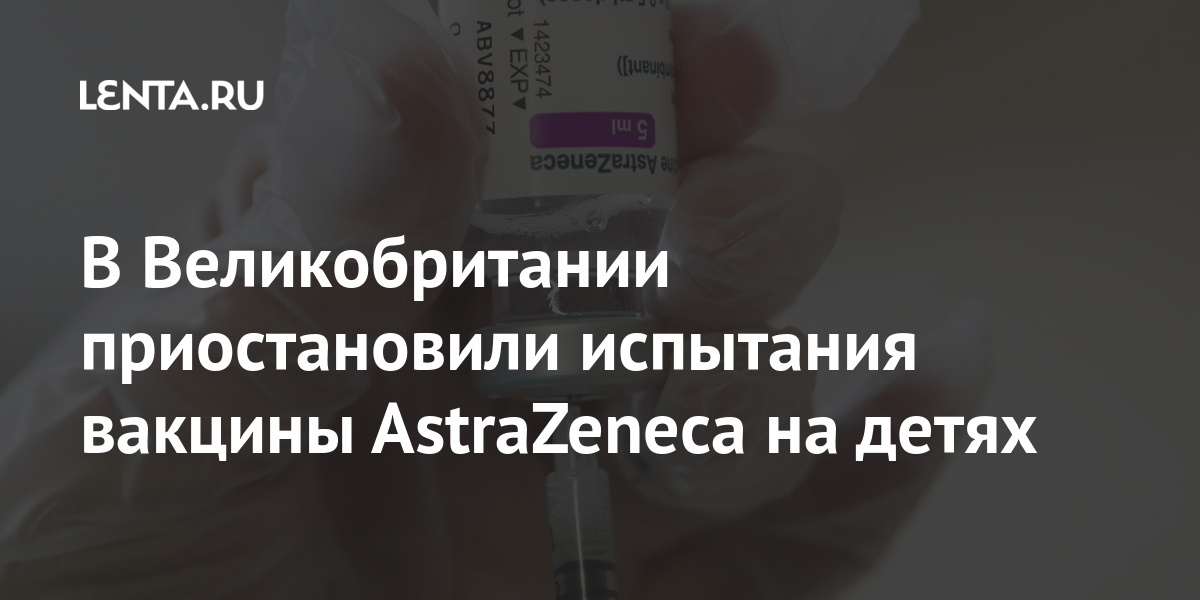 В Великобритании приостановили испытания вакцины AstraZeneca на детях