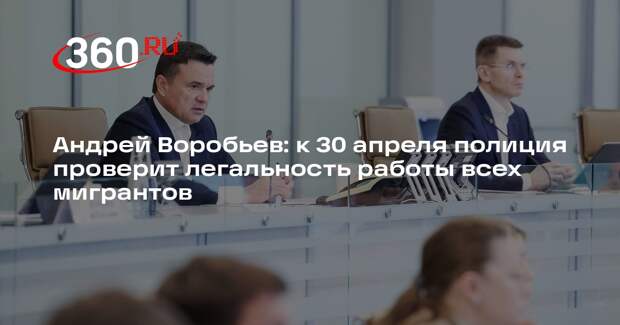 Андрей Воробьев: к 30 апреля полиция проверит легальность работы всех мигрантов