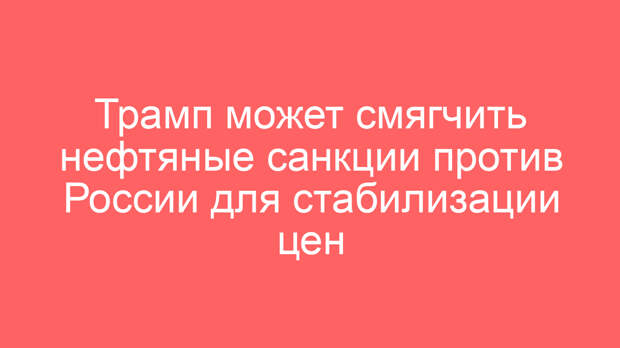 Трамп может смягчить нефтяные санкции против России для стабилизации цен