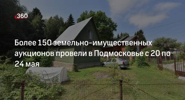 Более 150 земельно-имущественных аукционов провели в Подмосковье с 20 по 24 мая