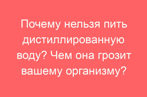 Почему нельзя пить дистиллированную воду? Чем она грозит вашему организму?