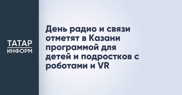 День радио и связи отметят в Казани программой для детей и подростков с роботами и VR