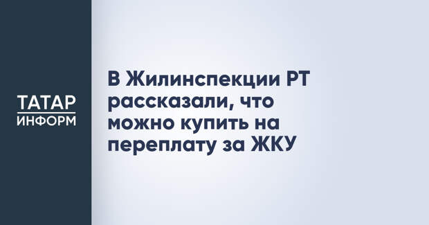 В Жилинспекции РТ рассказали, что можно купить на переплату за ЖКУ