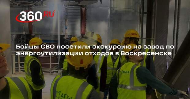 Бойцы СВО посетили экскурсию на завод по энергоутилизации отходов в Воскресенске