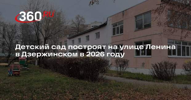 Детский сад построят на улице Ленина в Дзержинском в 2026 году
