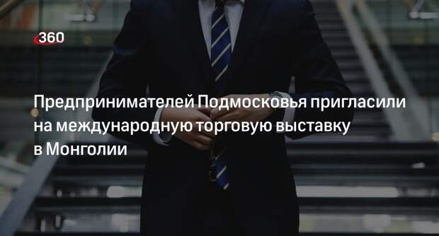 Предпринимателей Подмосковья пригласили на международную торговую выставку в Монголии