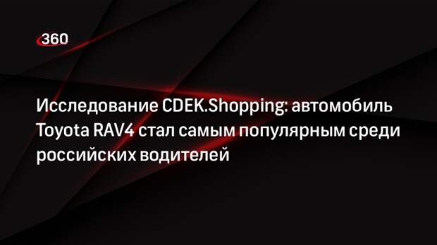 Исследование CDEK.Shopping: автомобиль Toyota RAV4 стал самым популярным среди российских водителей