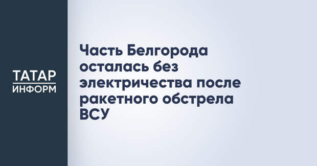 Часть Белгорода осталась без электричества после ракетного обстрела ВСУ